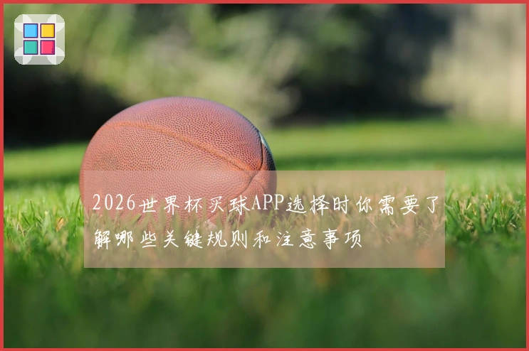 2026世界杯买球APP选择时你需要了解哪些关键规则和注意事项
