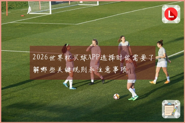 2026世界杯买球APP选择时你需要了解哪些关键规则和注意事项