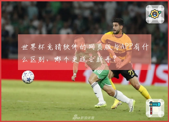 世界杯竞猜软件的网页版与APP有什么区别，哪个更适合新手？