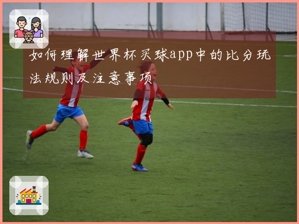 如何理解世界杯买球app中的比分玩法规则及注意事项