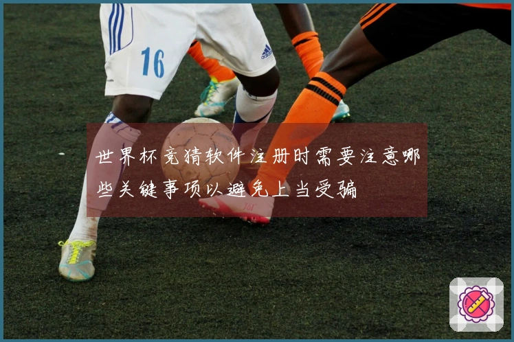 世界杯竞猜软件注册时需要注意哪些关键事项以避免上当受骗