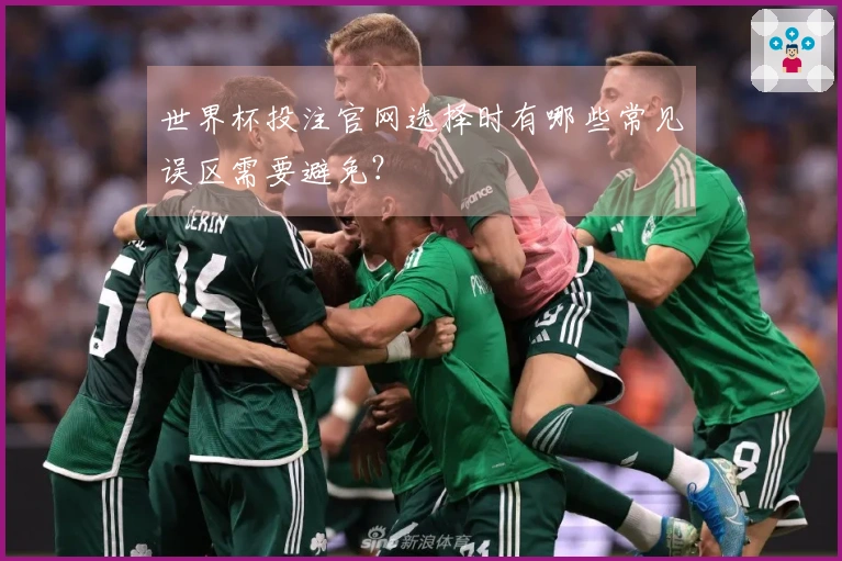 世界杯投注官网选择时有哪些常见误区需要避免？