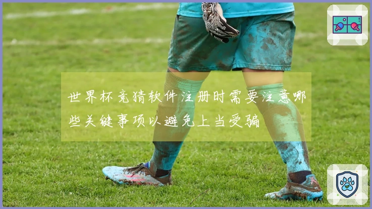 世界杯竞猜软件注册时需要注意哪些关键事项以避免上当受骗